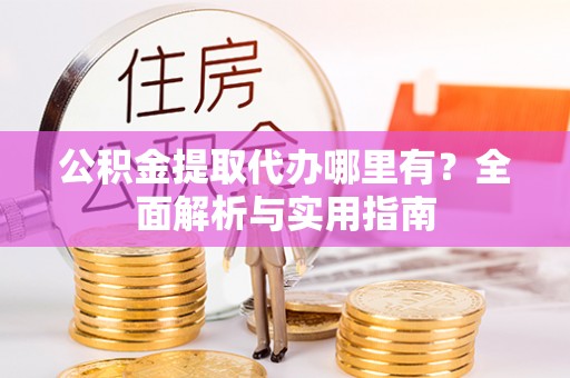 南漳公积金提取代办哪里有？全面解析与实用指南