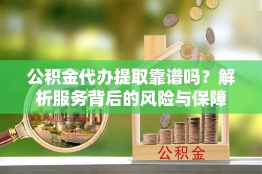 南漳公积金代办提取靠谱吗？解析服务背后的风险与保障