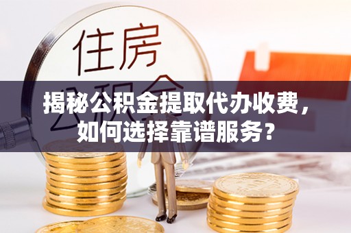 南漳揭秘公积金提取代办收费，如何选择靠谱服务？