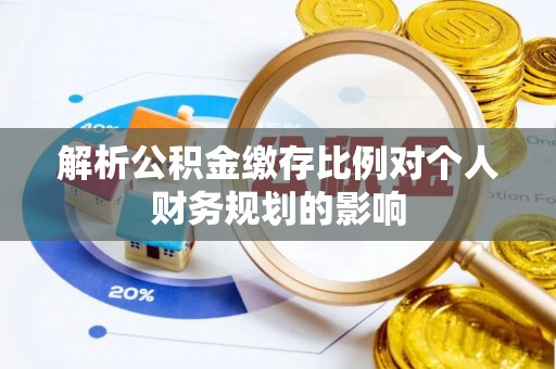 南漳解析公积金缴存比例对个人财务规划的影响