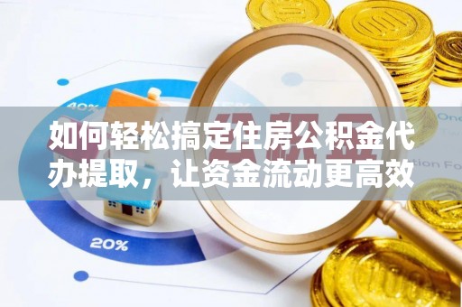 南漳如何轻松搞定住房公积金代办提取，让资金流动更高效