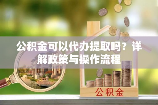 南漳公积金可以代办提取吗？详解政策与操作流程