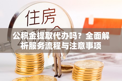 南漳公积金提取代办吗？全面解析服务流程与注意事项