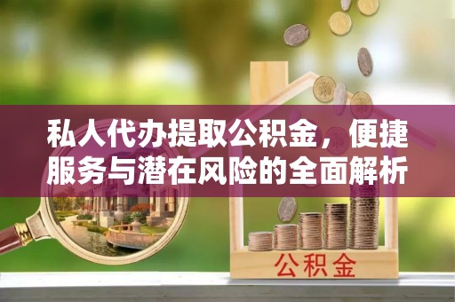 南漳私人代办提取公积金，便捷服务与潜在风险的全面解析