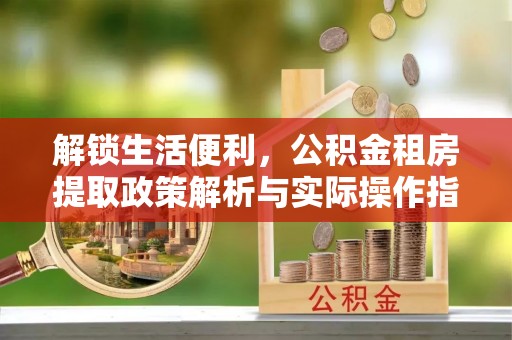 南漳解锁生活便利，公积金租房提取政策解析与实际操作指南