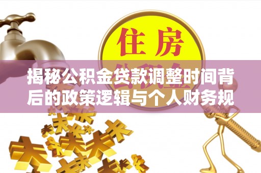 南漳揭秘公积金贷款调整时间背后的政策逻辑与个人财务规划