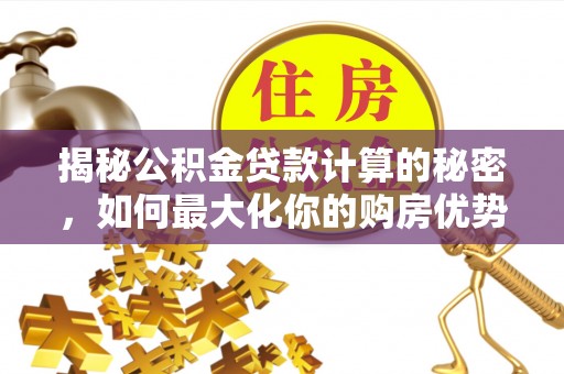 南漳揭秘公积金贷款计算的秘密，如何最大化你的购房优势