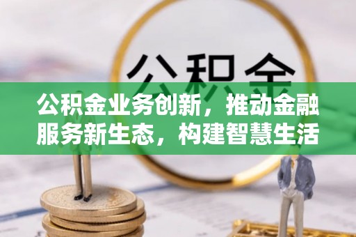 南漳公积金业务创新，推动金融服务新生态，构建智慧生活新未来