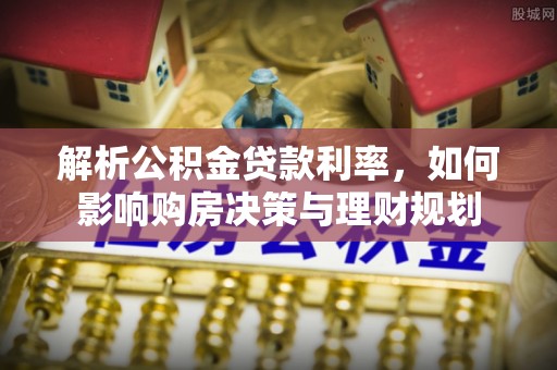南漳解析公积金贷款利率，如何影响购房决策与理财规划