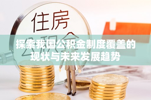 南漳探索我国公积金制度覆盖的现状与未来发展趋势
