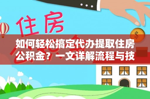 南漳如何轻松搞定代办提取住房公积金？一文详解流程与技巧