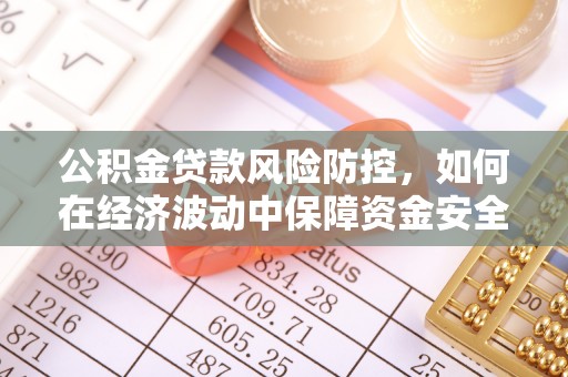 南漳公积金贷款风险防控，如何在经济波动中保障资金安全