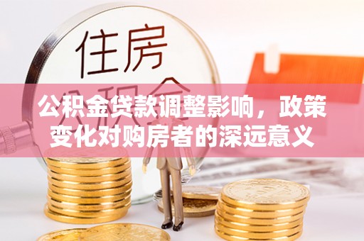 南漳公积金贷款调整影响，政策变化对购房者的深远意义