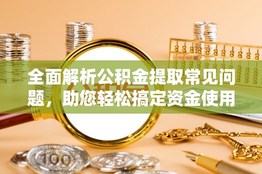 南漳全面解析公积金提取常见问题，助您轻松搞定资金使用