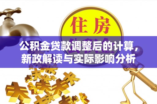 南漳公积金贷款调整后的计算，新政解读与实际影响分析