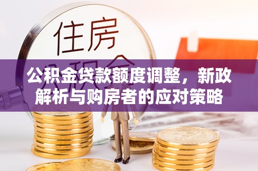 南漳公积金贷款额度调整，新政解析与购房者的应对策略