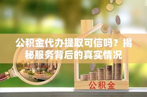 南漳公积金代办提取可信吗？揭秘服务背后的真实情况