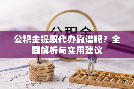 南漳公积金提取代办靠谱吗？全面解析与实用建议