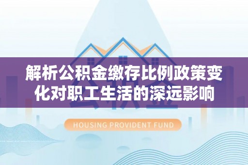 南漳解析公积金缴存比例政策变化对职工生活的深远影响
