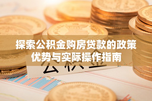 南漳探索公积金购房贷款的政策优势与实际操作指南