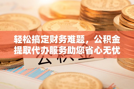 南漳轻松搞定财务难题，公积金提取代办服务助您省心无忧