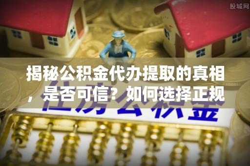 南漳揭秘公积金代办提取的真相，是否可信？如何选择正规服务？