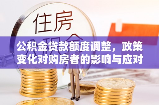 南漳公积金贷款额度调整，政策变化对购房者的影响与应对策略