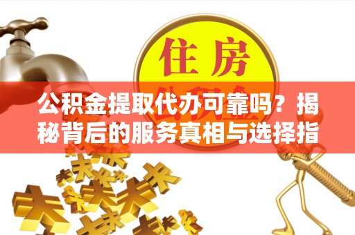 南漳公积金提取代办可靠吗？揭秘背后的服务真相与选择指南
