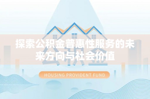 南漳探索公积金普惠性服务的未来方向与社会价值