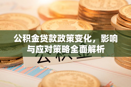 南漳公积金贷款政策变化，影响与应对策略全面解析