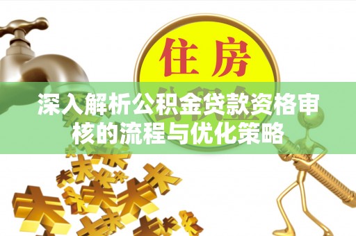 南漳深入解析公积金贷款资格审核的流程与优化策略