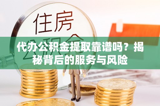 南漳代办公积金提取靠谱吗？揭秘背后的服务与风险