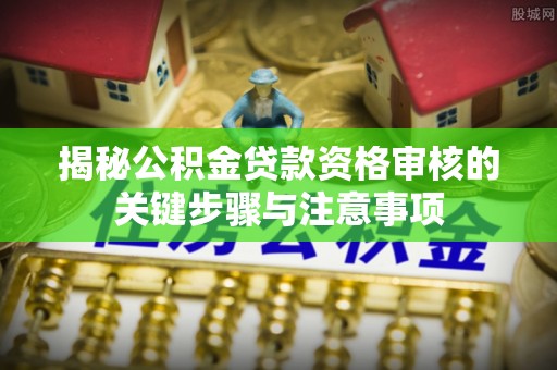 南漳揭秘公积金贷款资格审核的关键步骤与注意事项