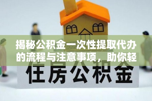 南漳揭秘公积金一次性提取代办的流程与注意事项，助你轻松搞定财务规划