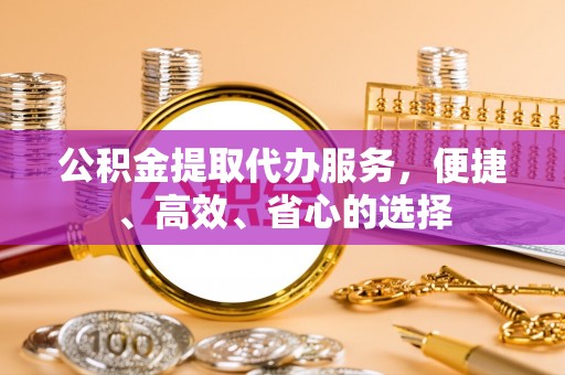 南漳公积金提取代办服务，便捷、高效、省心的选择