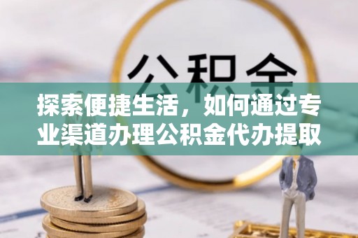 南漳探索便捷生活，如何通过专业渠道办理公积金代办提取业务