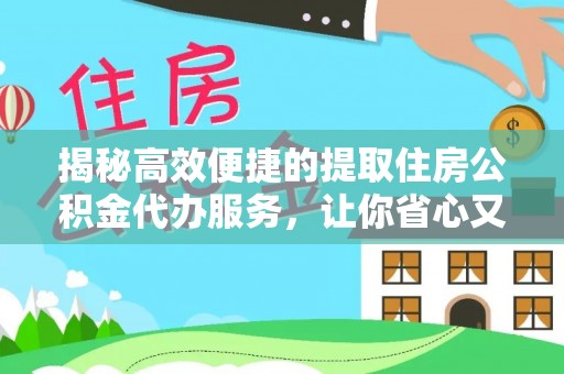 南漳揭秘高效便捷的提取住房公积金代办服务，让你省心又省力