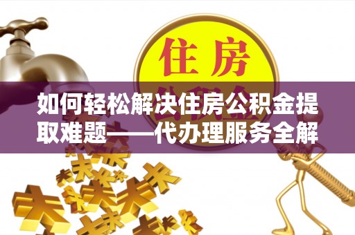 南漳如何轻松解决住房公积金提取难题——代办理服务全解析
