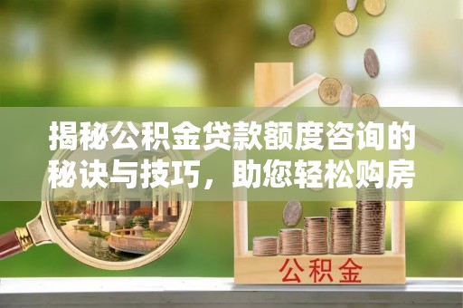 南漳揭秘公积金贷款额度咨询的秘诀与技巧，助您轻松购房！