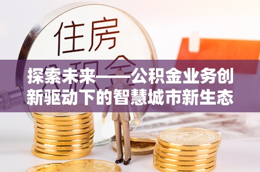 南漳探索未来——公积金业务创新驱动下的智慧城市新生态