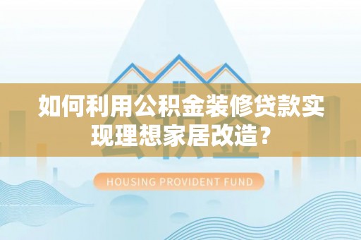 南漳如何利用公积金装修贷款实现理想家居改造？