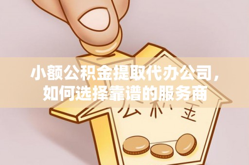南漳小额公积金提取代办公司，如何选择靠谱的服务商