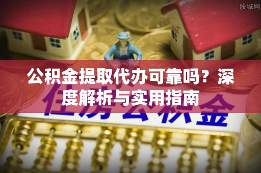 南漳公积金提取代办可靠吗？深度解析与实用指南