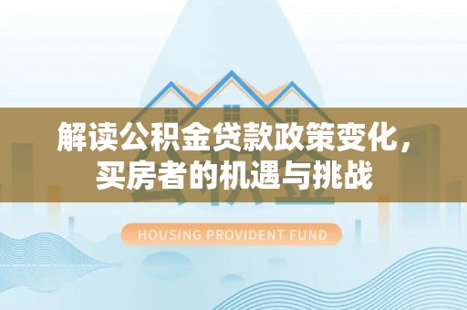 南漳解读公积金贷款政策变化，买房者的机遇与挑战