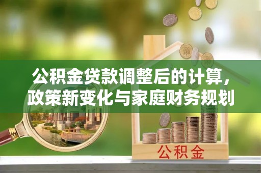 南漳公积金贷款调整后的计算，政策新变化与家庭财务规划