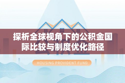 南漳探析全球视角下的公积金国际比较与制度优化路径