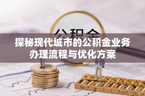 南漳探秘现代城市的公积金业务办理流程与优化方案