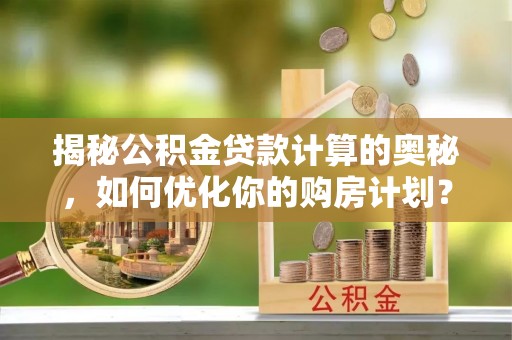 南漳揭秘公积金贷款计算的奥秘，如何优化你的购房计划？