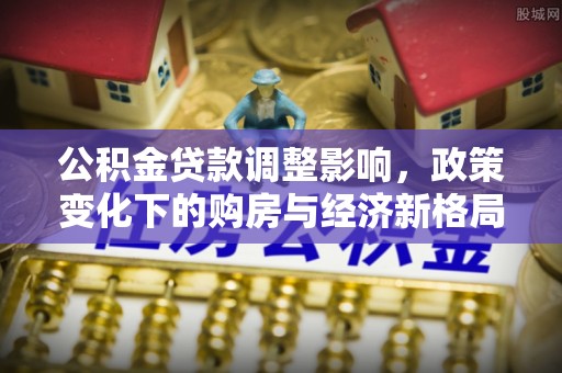 南漳公积金贷款调整影响，政策变化下的购房与经济新格局