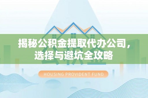 南漳揭秘公积金提取代办公司，选择与避坑全攻略